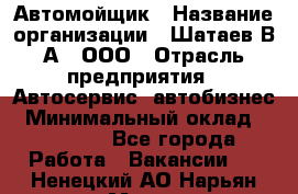 Автомойщик › Название организации ­ Шатаев В.А., ООО › Отрасль предприятия ­ Автосервис, автобизнес › Минимальный оклад ­ 25 000 - Все города Работа » Вакансии   . Ненецкий АО,Нарьян-Мар г.